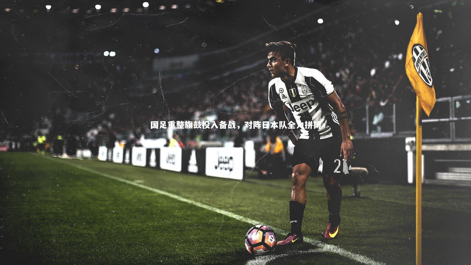 九游体育官网|国足重整旗鼓投入备战，对阵日本队全力拼搏