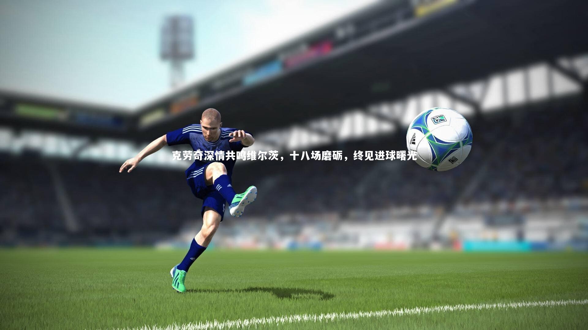 九游体育官网_克劳奇深情共鸣维尔茨，十八场磨砺，终见进球曙光