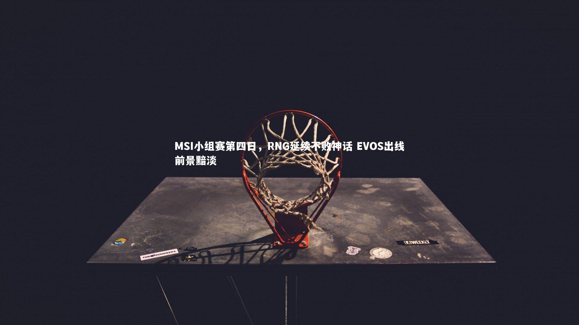 MSI小组赛第四日，RNG延续不败神话 EVOS出线前景黯淡