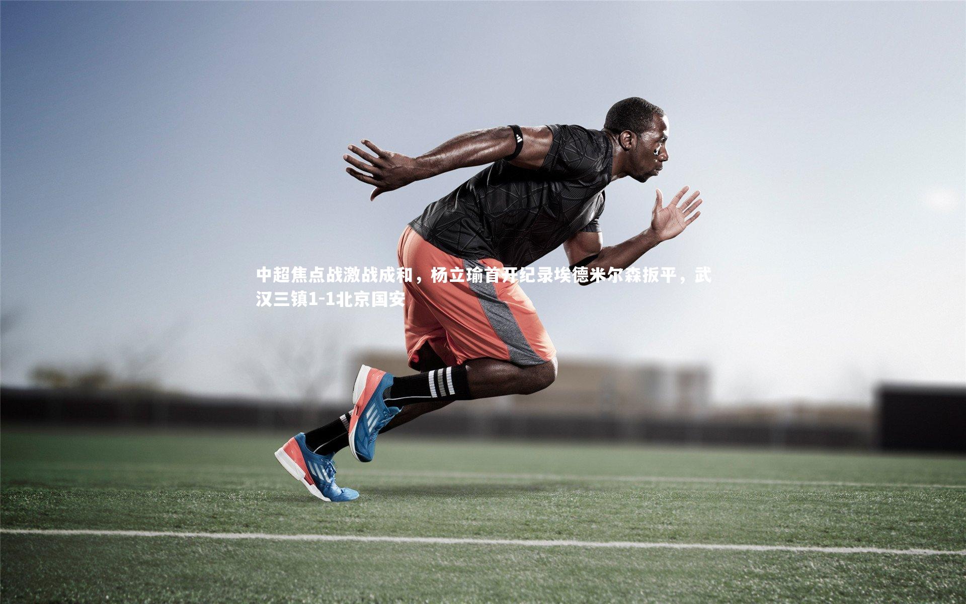 九游体育官方入口_中超焦点战激战成和，杨立瑜首开纪录埃德米尔森扳平，武汉三镇1-1北京国安