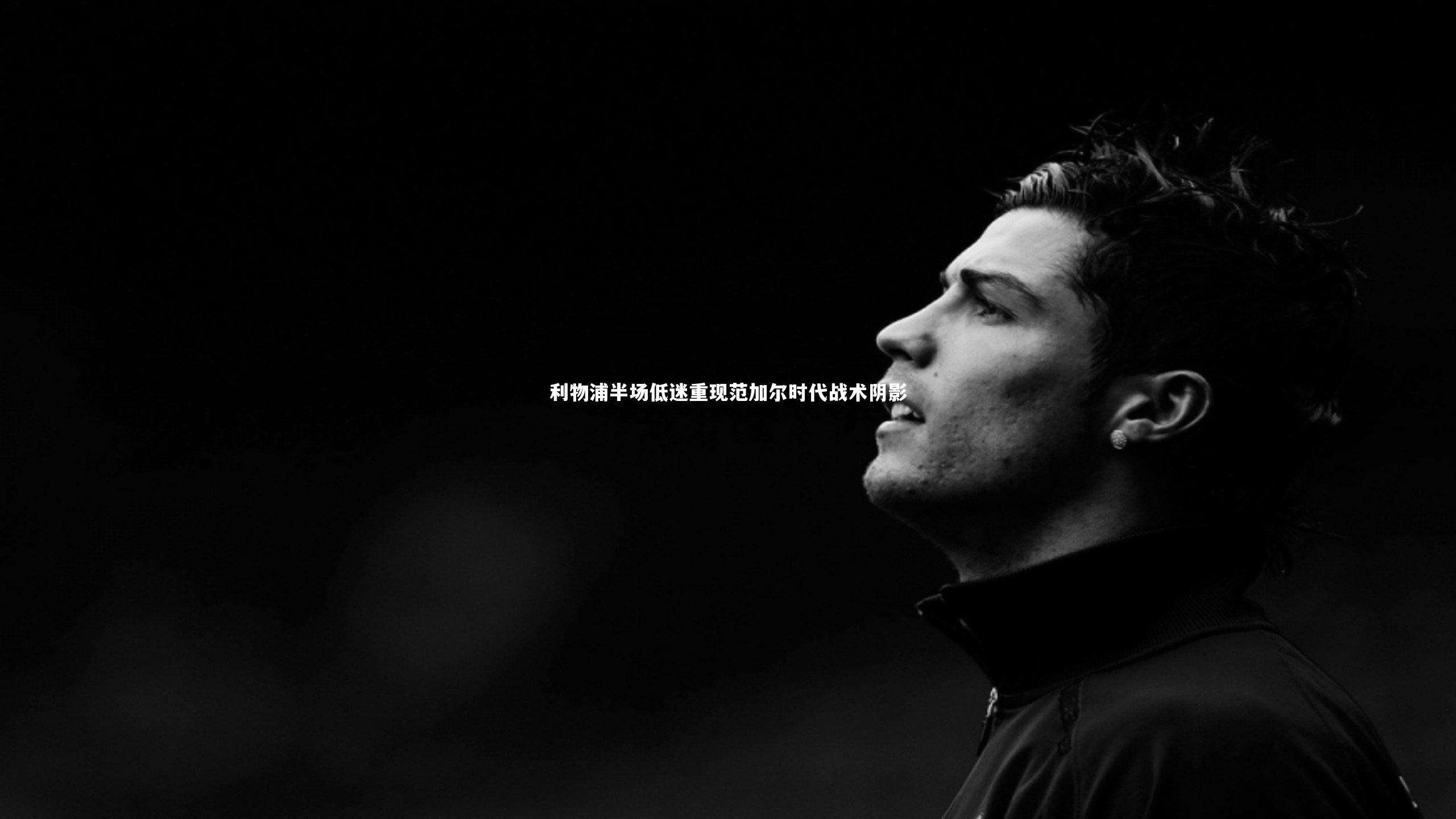 九游体育官网-利物浦半场低迷重现范加尔时代战术阴影