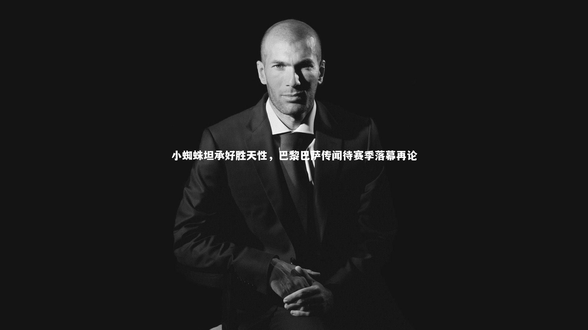 九游体育登录入口-小蜘蛛坦承好胜天性，巴黎巴萨传闻待赛季落幕再论