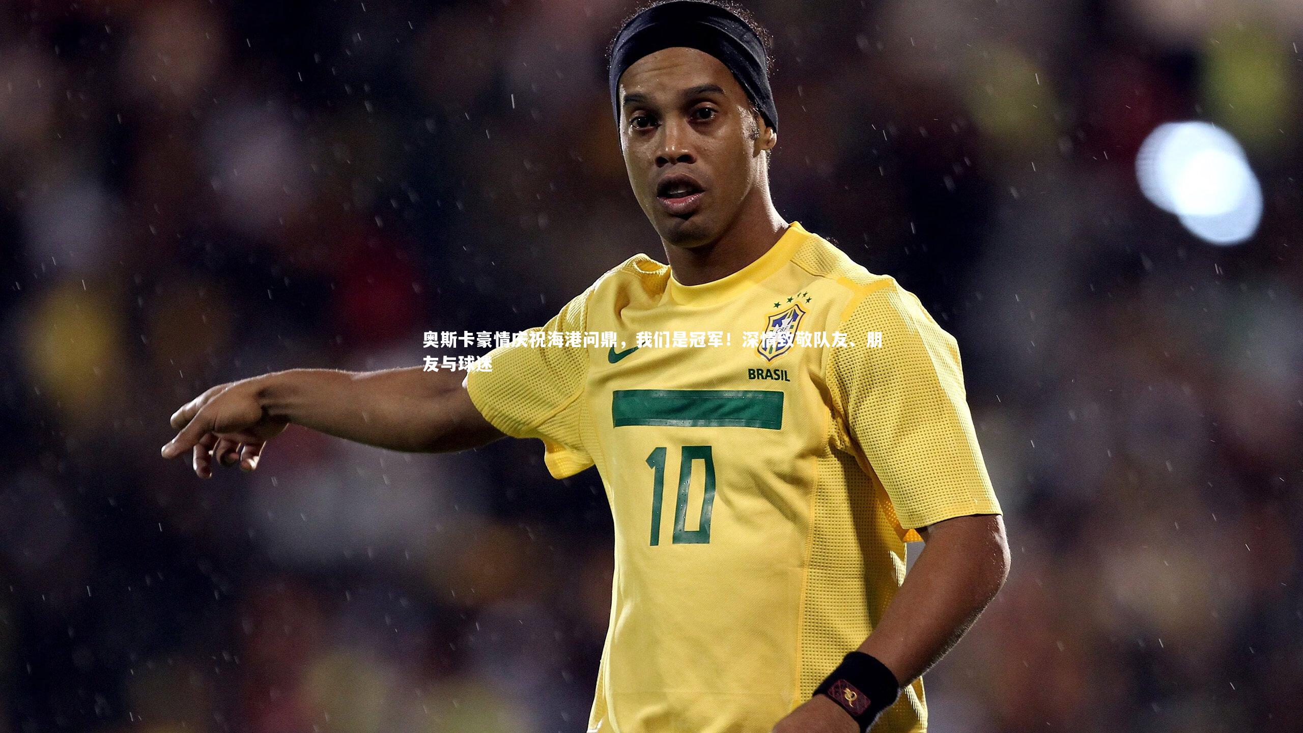 九游体育官方入口|奥斯卡豪情庆祝海港问鼎，我们是冠军！深情致敬队友、朋友与球迷