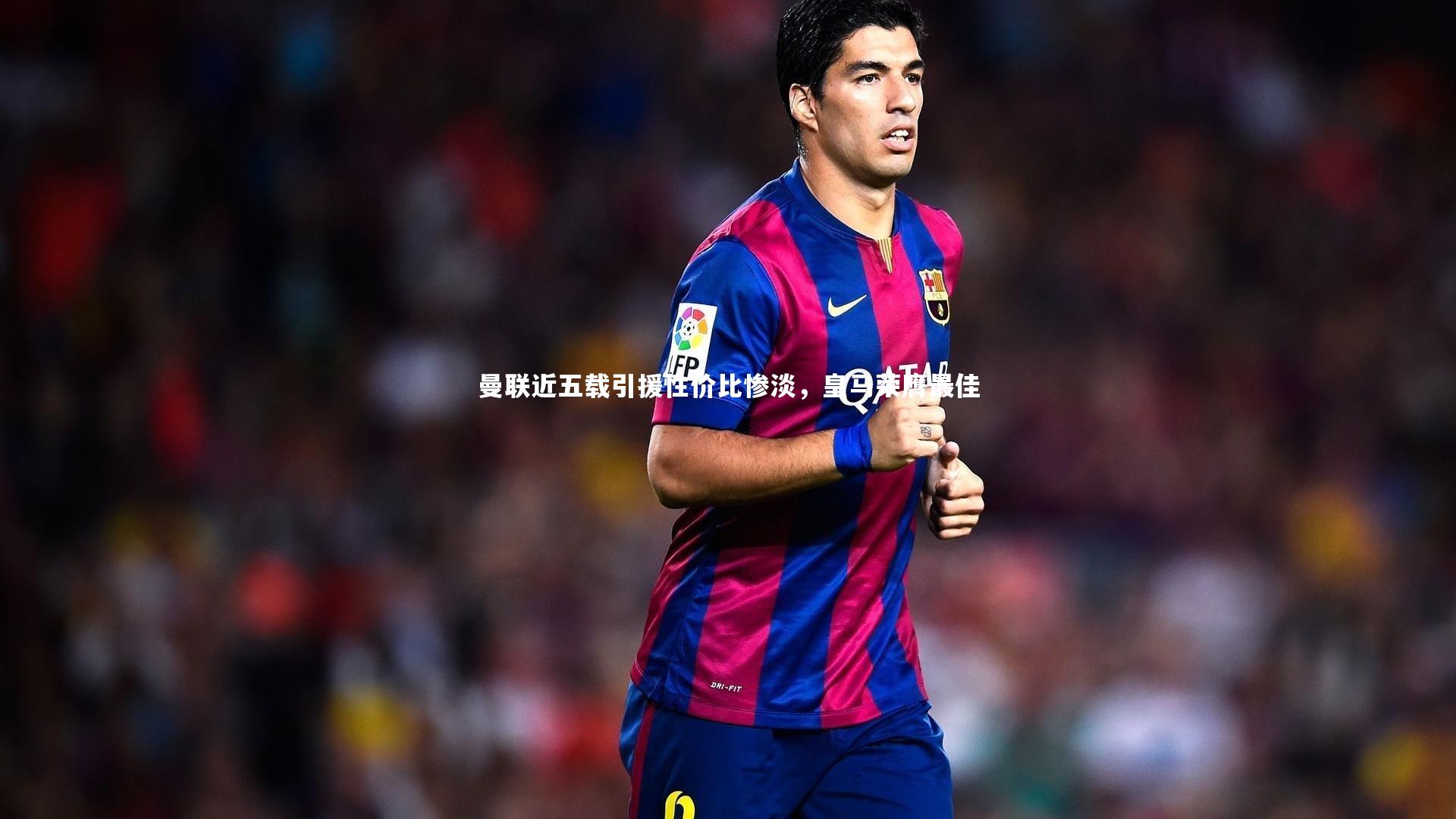 九游体育官网|曼联近五载引援性价比惨淡，皇马荣膺最佳