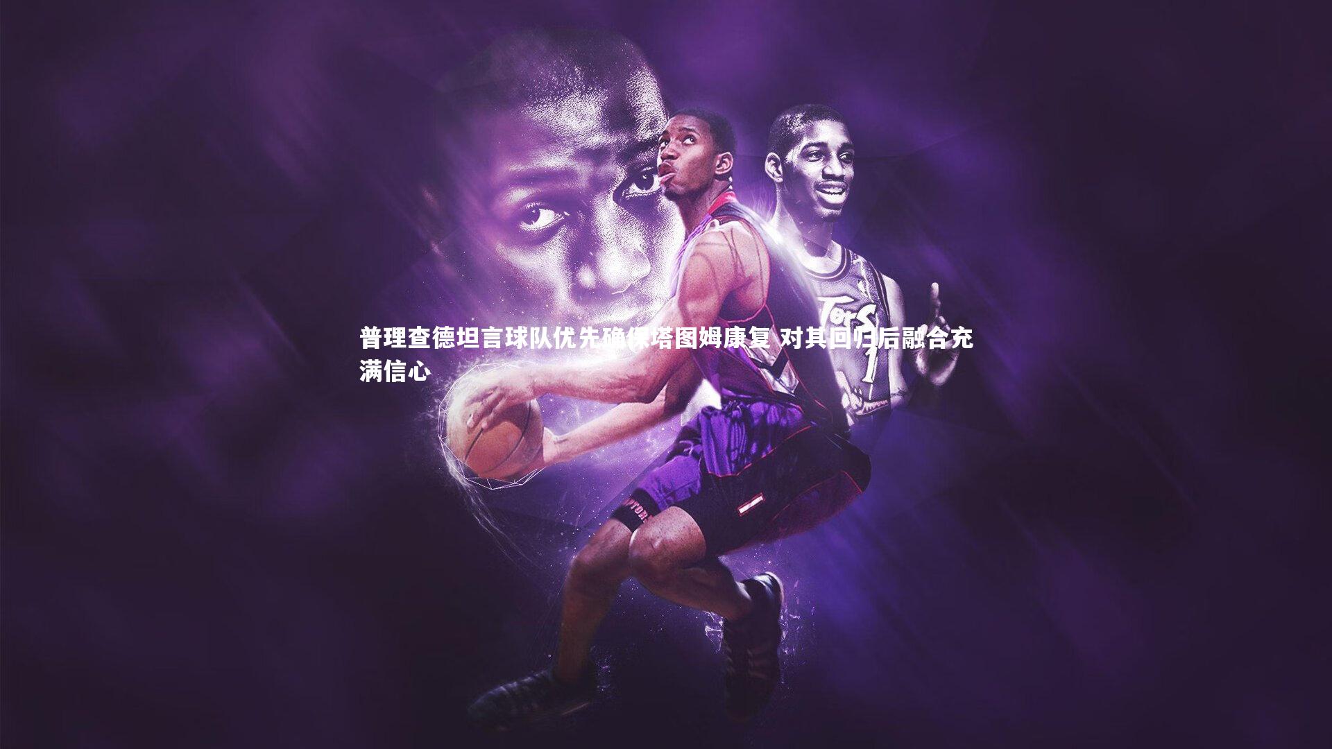 九游体育官方入口-普理查德坦言球队优先确保塔图姆康复 对其回归后融合充满信心